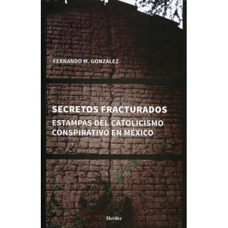 SECRETOS FRACTURADOS ESTAMPAS DEL CATOLICISMO CONSPIRATIVO EN MÉXICO