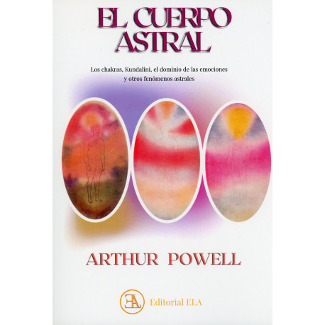 EL CUERPO ASTRAL. LOS CHAKRAS, KUNDALINI, EL DOMINIO DE LAS EMOCIONES Y OTROS FENOMENOS ASTRALES